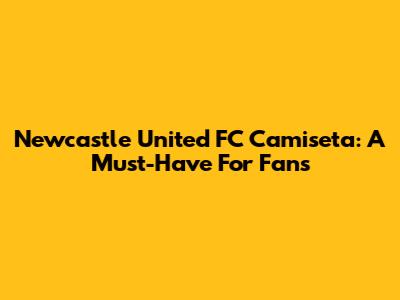 Newcastle United FC Camiseta: A Must-Have For Fans