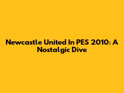 Newcastle United In PES 2010: A Nostalgic Dive