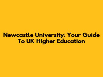 Newcastle University: Your Guide To UK Higher Education