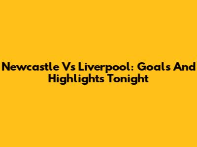Newcastle Vs Liverpool: Goals And Highlights Tonight