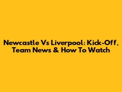 Newcastle Vs Liverpool: Kick-Off, Team News & How To Watch