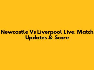 Newcastle Vs Liverpool Live: Match Updates & Score