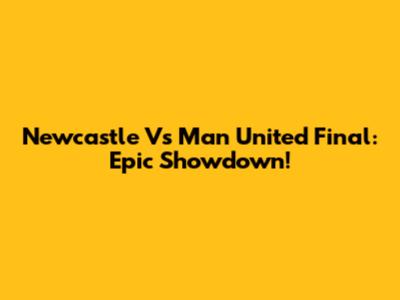 Newcastle Vs Man United Final: Epic Showdown!