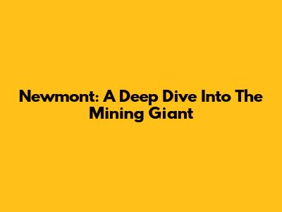 Newmont: A Deep Dive Into The Mining Giant