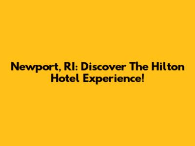 Newport, RI: Discover The Hilton Hotel Experience!