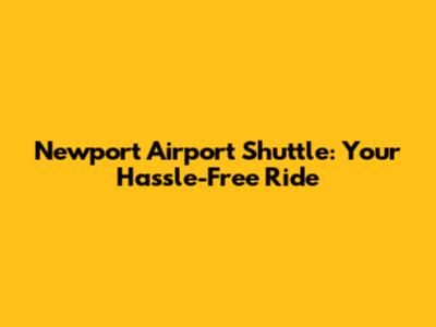 Newport Airport Shuttle: Your Hassle-Free Ride
