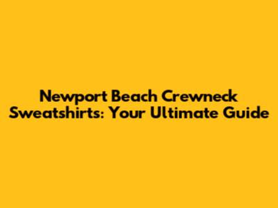 Newport Beach Crewneck Sweatshirts: Your Ultimate Guide
