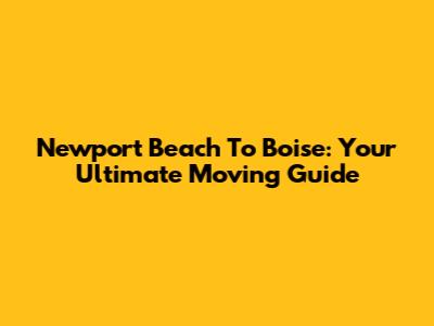 Newport Beach To Boise: Your Ultimate Moving Guide