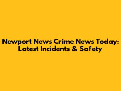 Newport News Crime News Today: Latest Incidents & Safety