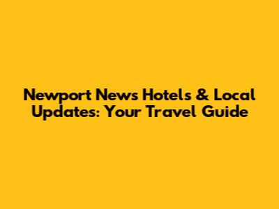 Newport News Hotels & Local Updates: Your Travel Guide