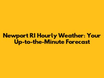 Newport RI Hourly Weather: Your Up-to-the-Minute Forecast