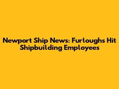 Newport Ship News: Furloughs Hit Shipbuilding Employees