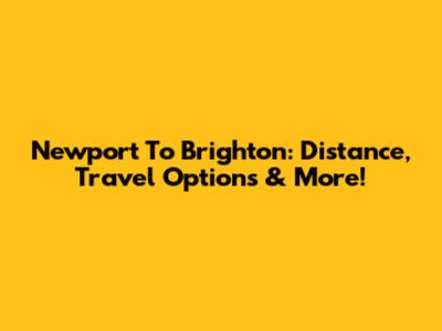 Newport To Brighton: Distance, Travel Options & More!
