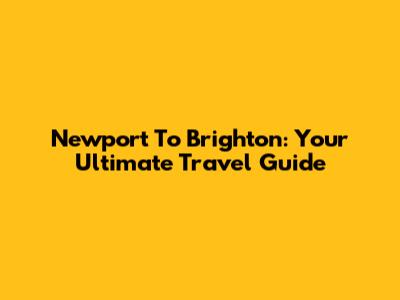 Newport To Brighton: Your Ultimate Travel Guide