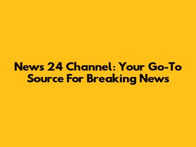 News 24 Channel: Your Go-To Source For Breaking News
