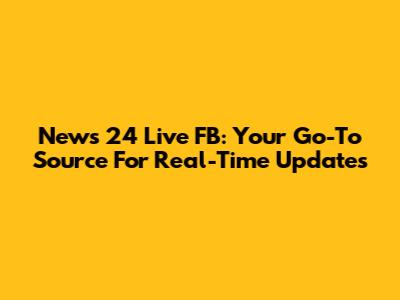 News 24 Live FB: Your Go-To Source For Real-Time Updates