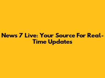 News 7 Live: Your Source For Real-Time Updates