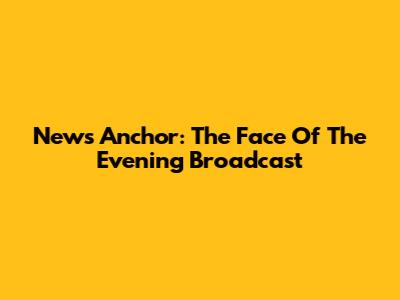 News Anchor: The Face Of The Evening Broadcast