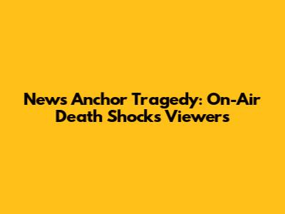 News Anchor Tragedy: On-Air Death Shocks Viewers