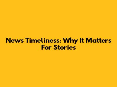 News Timeliness: Why It Matters For Stories