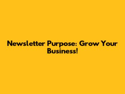 Newsletter Purpose: Grow Your Business!