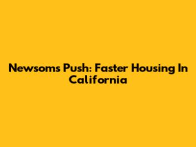 Newsom's Push: Faster Housing In California