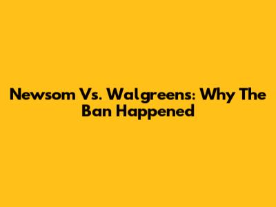 Newsom Vs. Walgreens: Why The Ban Happened