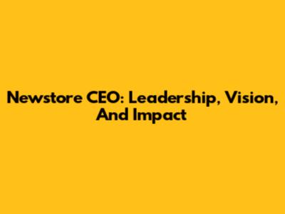 Newstore CEO: Leadership, Vision, And Impact