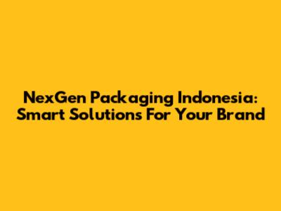 NexGen Packaging Indonesia: Smart Solutions For Your Brand