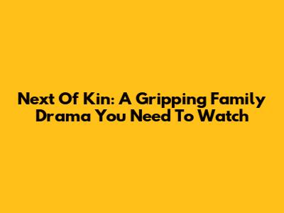 Next Of Kin: A Gripping Family Drama You Need To Watch