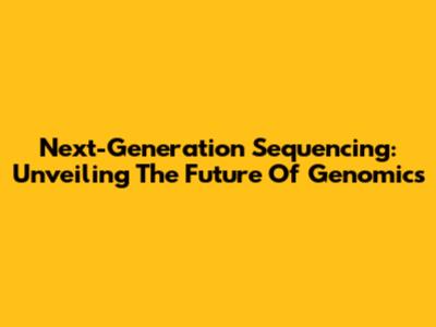 Next-Generation Sequencing: Unveiling The Future Of Genomics