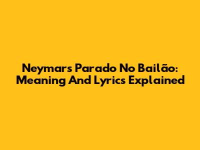 Neymar's 'Parado No Bailão': Meaning And Lyrics Explained