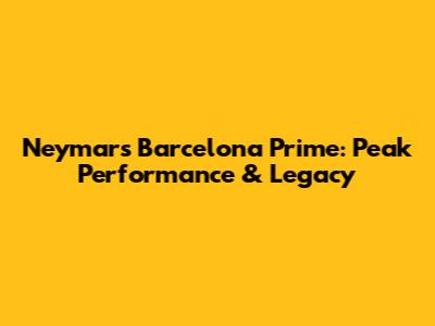 Neymar's Barcelona Prime: Peak Performance & Legacy