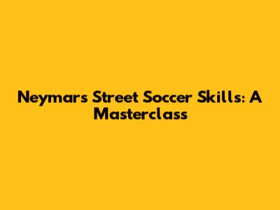 Neymar's Street Soccer Skills: A Masterclass