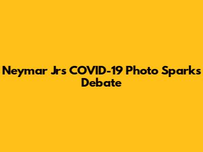 Neymar Jr's COVID-19 Photo Sparks Debate