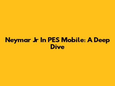 Neymar Jr In PES Mobile: A Deep Dive