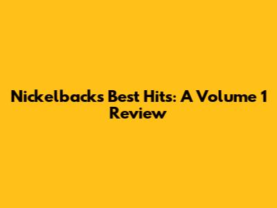 Nickelback's Best Hits: A Volume 1 Review