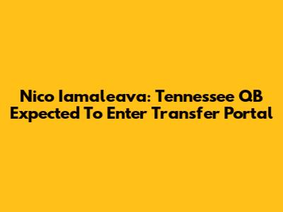 Nico Iamaleava: Tennessee QB Expected To Enter Transfer Portal