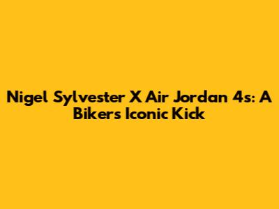 Nigel Sylvester X Air Jordan 4s: A Biker's Iconic Kick