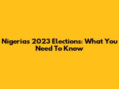 Nigeria's 2023 Elections: What You Need To Know