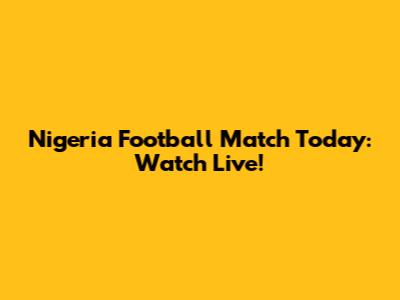 Nigeria Football Match Today: Watch Live!