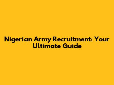 Nigerian Army Recruitment: Your Ultimate Guide