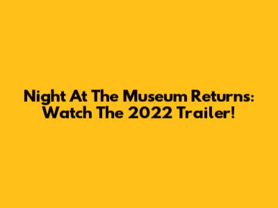 Night At The Museum Returns: Watch The 2022 Trailer!