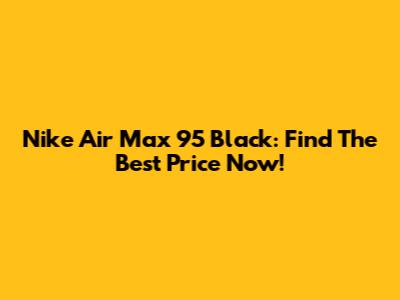 Nike Air Max 95 Black: Find The Best Price Now!
