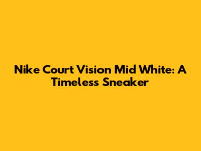 Nike Court Vision Mid White: A Timeless Sneaker