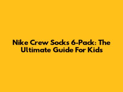 Nike Crew Socks 6-Pack: The Ultimate Guide For Kids