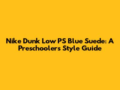 Nike Dunk Low PS 'Blue Suede': A Preschooler's Style Guide