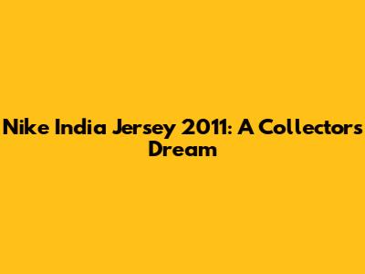 Nike India Jersey 2011: A Collector's Dream