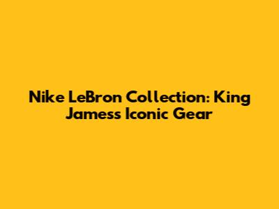 Nike LeBron Collection: King James's Iconic Gear