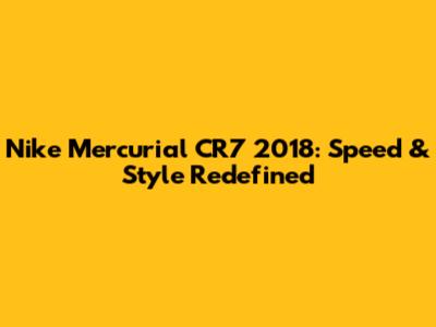 Nike Mercurial CR7 2018: Speed & Style Redefined